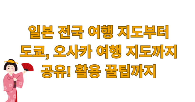일본 전국 여행 지도부터 도쿄, 오사카 여행 지도까지 공유! 활용 꿀팁까지